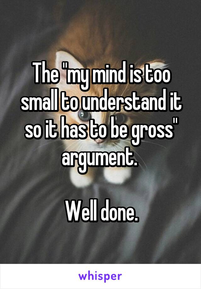 The "my mind is too small to understand it so it has to be gross" argument. 

Well done.