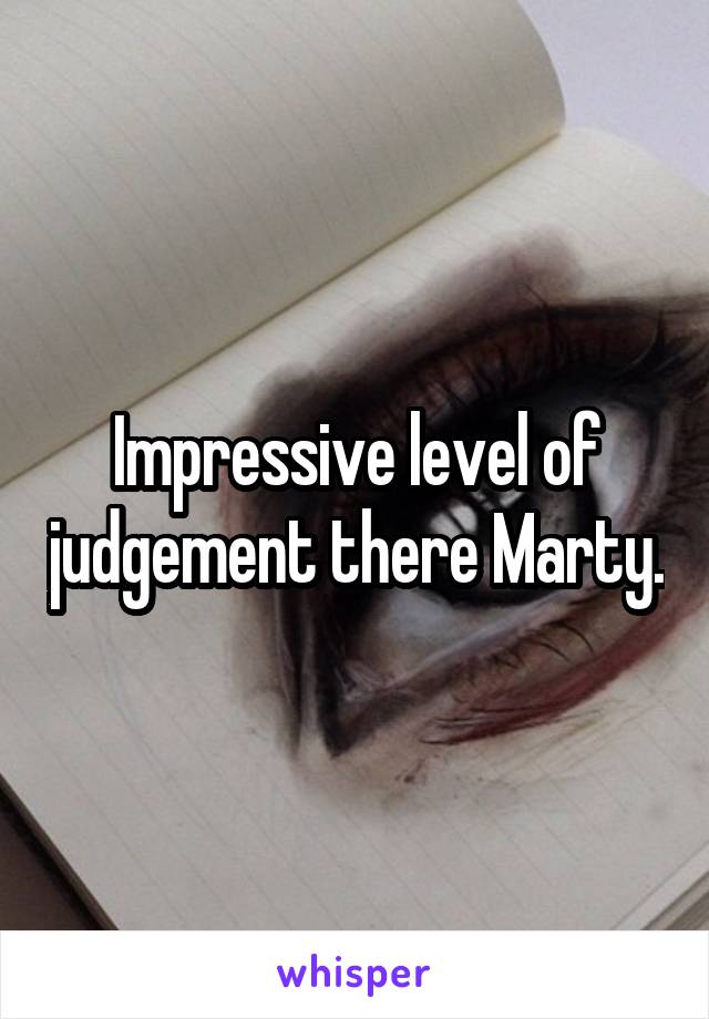 Impressive level of judgement there Marty.