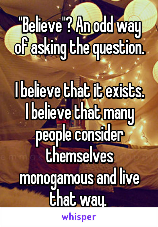 "Believe"? An odd way of asking the question.

I believe that it exists.
I believe that many people consider themselves monogamous and live that way. 