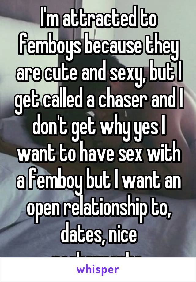 I'm attracted to femboys because they are cute and sexy, but I get called a chaser and I don't get why yes I want to have sex with a femboy but I want an open relationship to, dates, nice restaurants.