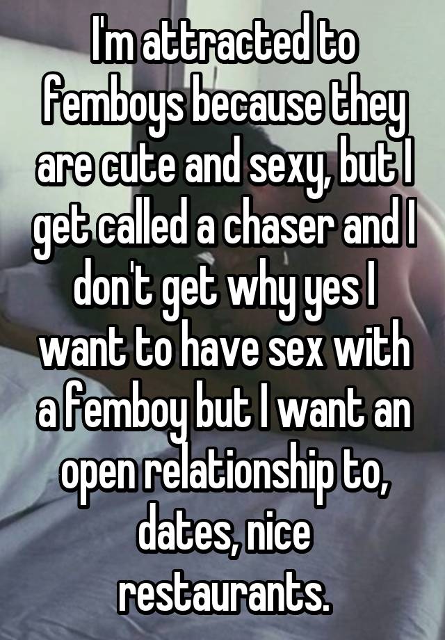 I'm attracted to femboys because they are cute and sexy, but I get called a chaser and I don't get why yes I want to have sex with a femboy but I want an open relationship to, dates, nice restaurants.