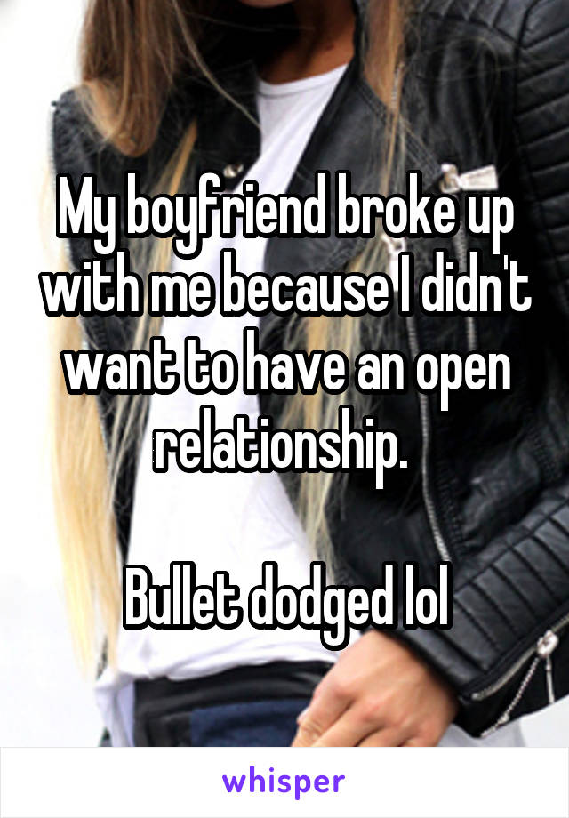 My boyfriend broke up with me because I didn't want to have an open relationship. 

Bullet dodged lol