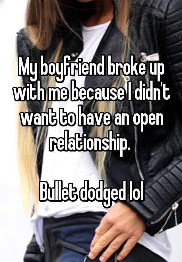 My boyfriend broke up with me because I didn't want to have an open relationship. 

Bullet dodged lol