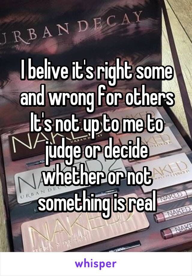 I belive it's right some and wrong for others
It's not up to me to judge or decide whether or not something is real