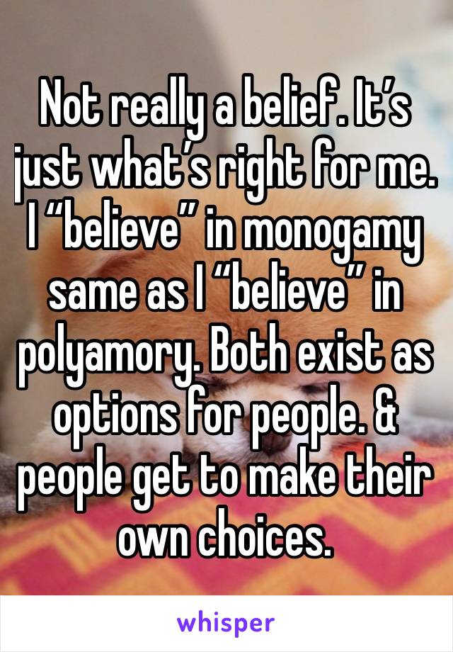 Not really a belief. It’s just what’s right for me. I “believe” in monogamy same as I “believe” in polyamory. Both exist as options for people. & people get to make their own choices. 