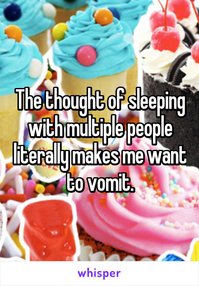 The thought of sleeping with multiple people literally makes me want to vomit.