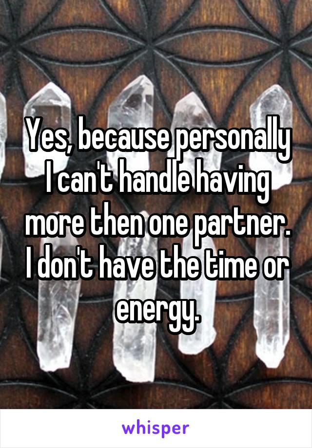 Yes, because personally I can't handle having more then one partner. I don't have the time or energy.