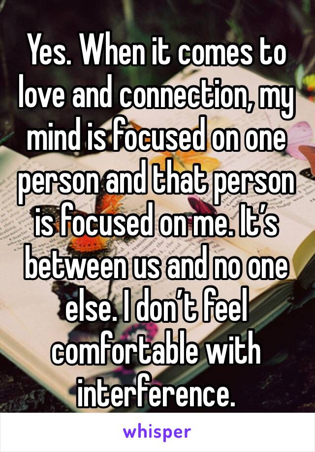 Yes. When it comes to love and connection, my mind is focused on one person and that person is focused on me. It’s between us and no one else. I don’t feel comfortable with interference.