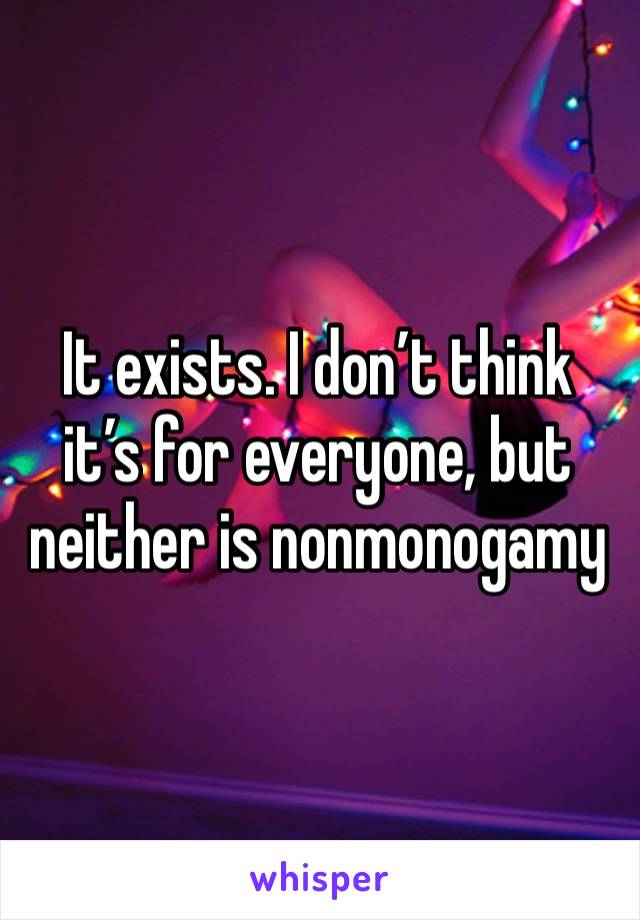 It exists. I don’t think it’s for everyone, but neither is nonmonogamy 