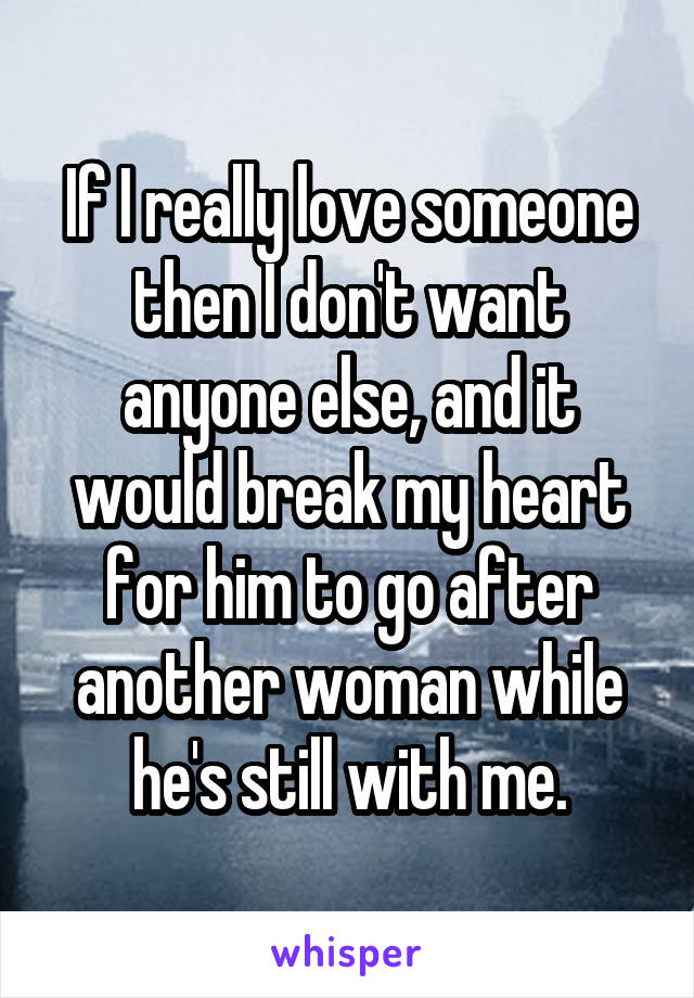 If I really love someone then I don't want anyone else, and it would break my heart for him to go after another woman while he's still with me.