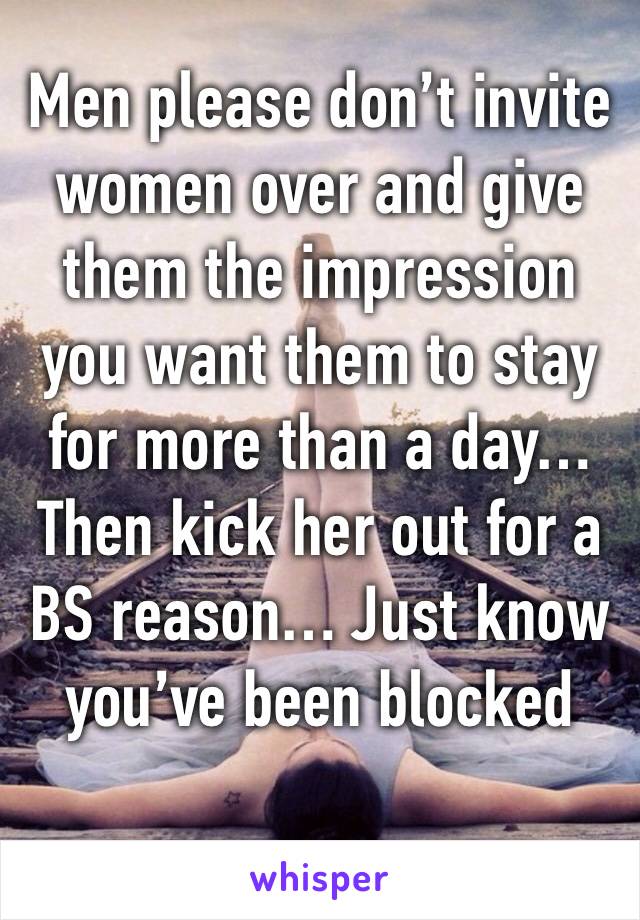 Men please don’t invite women over and give them the impression you want them to stay for more than a day… Then kick her out for a BS reason… Just know you’ve been blocked