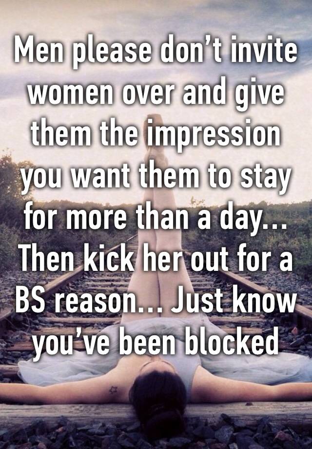 Men please don’t invite women over and give them the impression you want them to stay for more than a day… Then kick her out for a BS reason… Just know you’ve been blocked