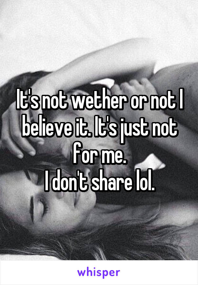 It's not wether or not I believe it. It's just not for me.
I don't share lol.