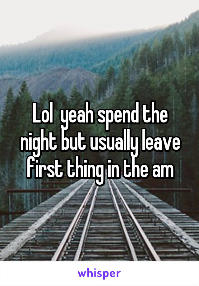 Lol  yeah spend the night but usually leave first thing in the am