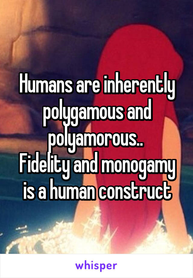 Humans are inherently polygamous and polyamorous.. 
Fidelity and monogamy is a human construct