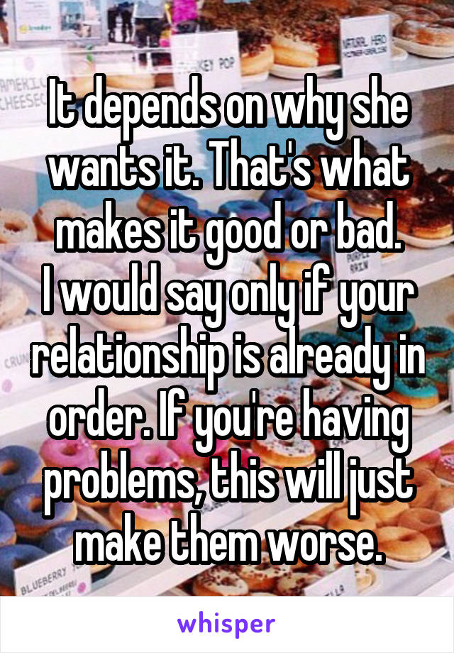 It depends on why she wants it. That's what makes it good or bad.
I would say only if your relationship is already in order. If you're having problems, this will just make them worse.