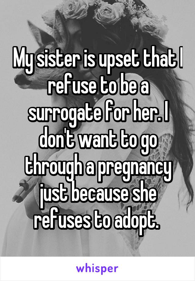 My sister is upset that I refuse to be a surrogate for her. I don't want to go through a pregnancy just because she refuses to adopt. 