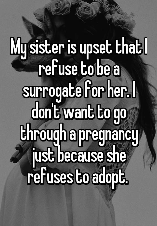 My sister is upset that I refuse to be a surrogate for her. I don't want to go through a pregnancy just because she refuses to adopt. 