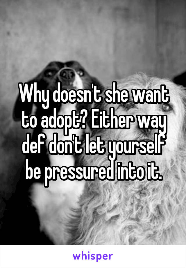 Why doesn't she want to adopt? Either way def don't let yourself be pressured into it.