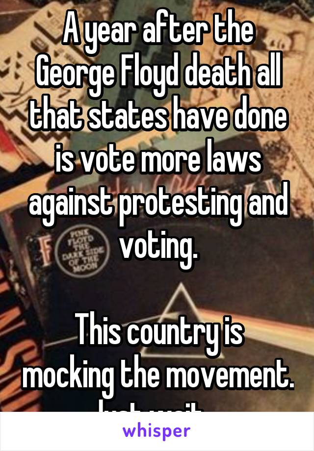 A year after the George Floyd death all that states have done is vote more laws against protesting and voting.

This country is mocking the movement. Just wait... 