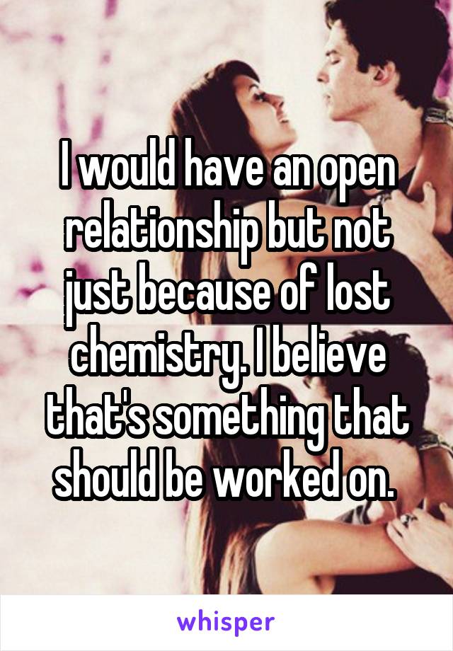 I would have an open relationship but not just because of lost chemistry. I believe that's something that should be worked on. 