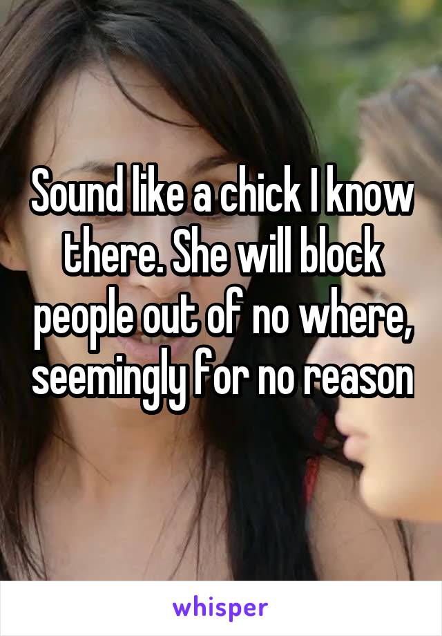 Sound like a chick I know there. She will block people out of no where, seemingly for no reason 