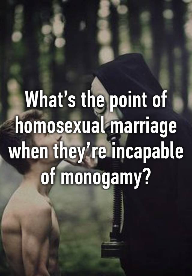 What’s the point of homosexual marriage when they’re incapable of monogamy?