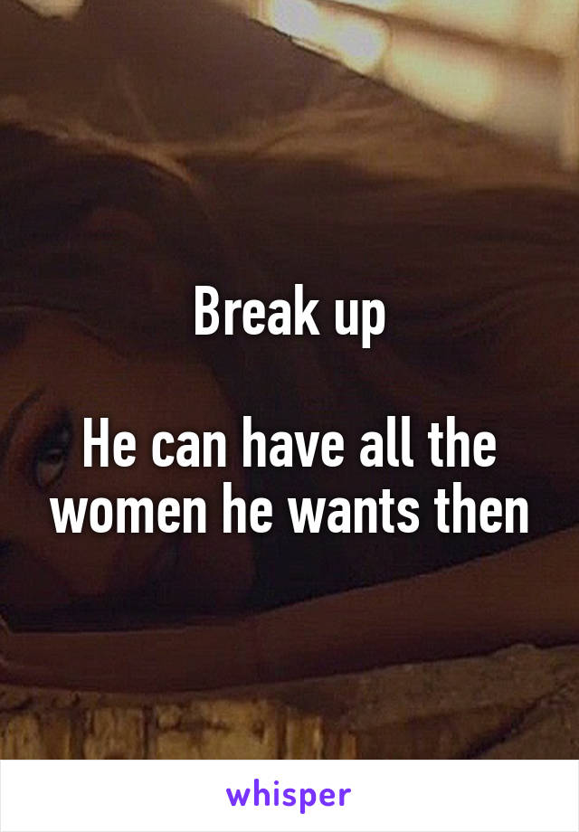 Break up

He can have all the women he wants then