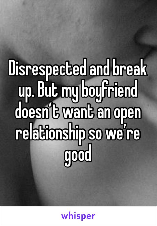 Disrespected and break up. But my boyfriend doesn’t want an open relationship so we’re good 