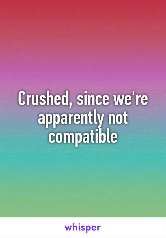 Crushed, since we're apparently not compatible