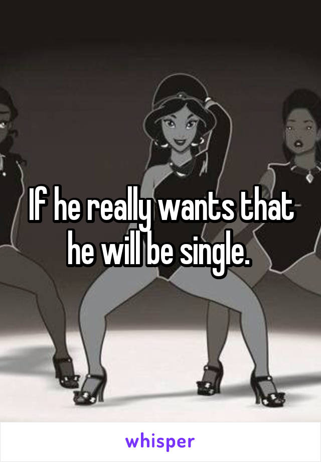 If he really wants that he will be single. 