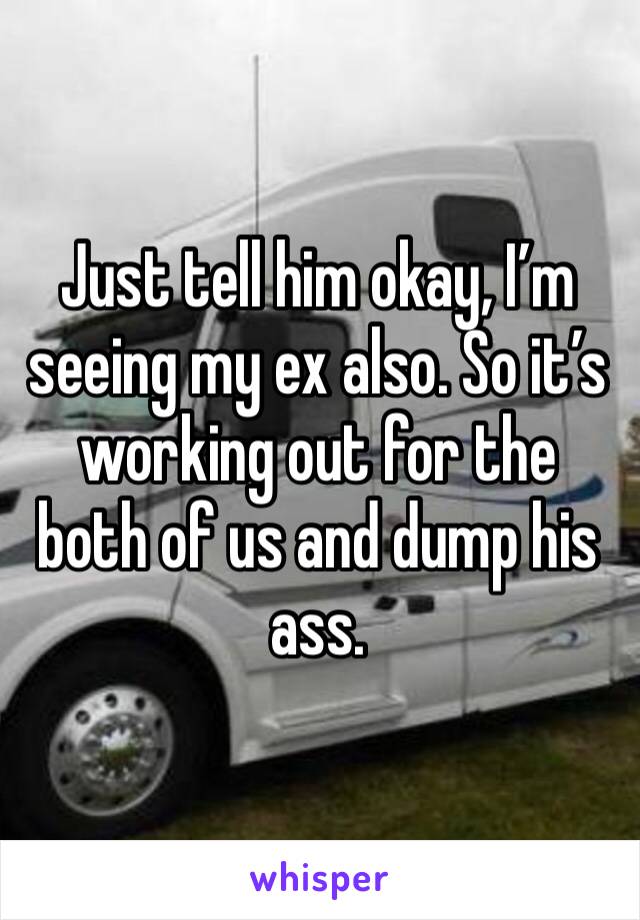 Just tell him okay, I’m seeing my ex also. So it’s working out for the both of us and dump his ass.