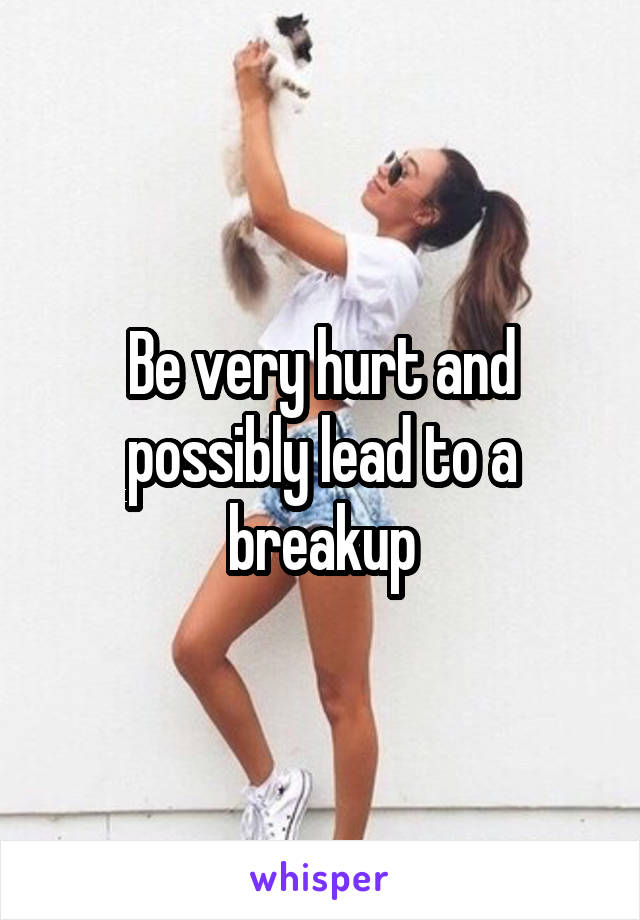 Be very hurt and possibly lead to a breakup