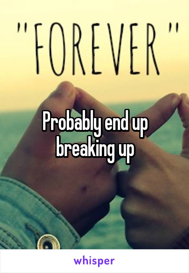 Probably end up breaking up