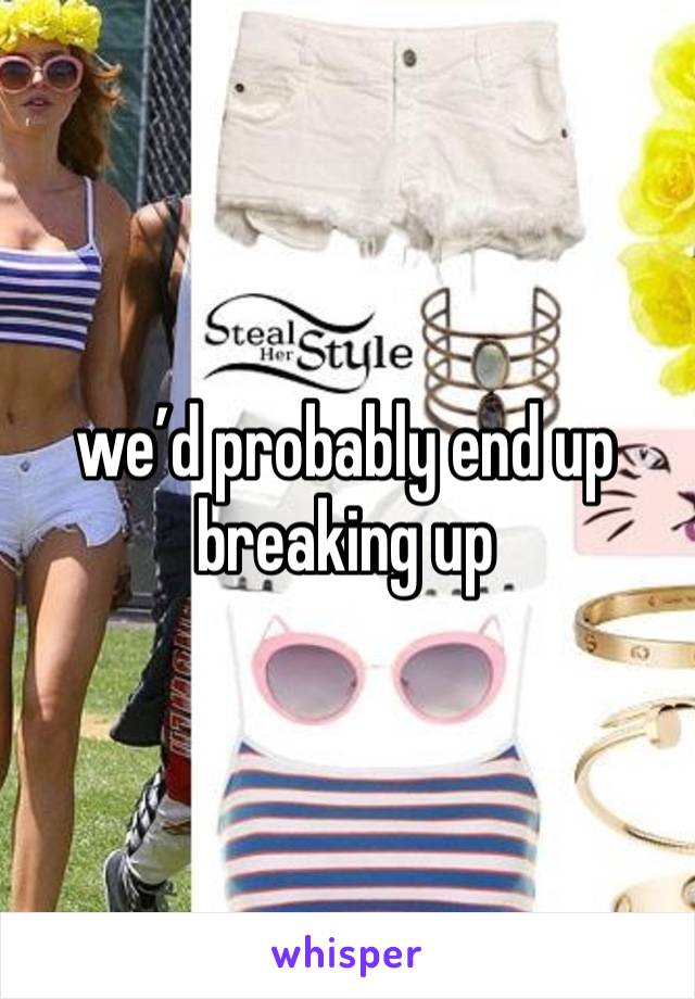 we’d probably end up breaking up