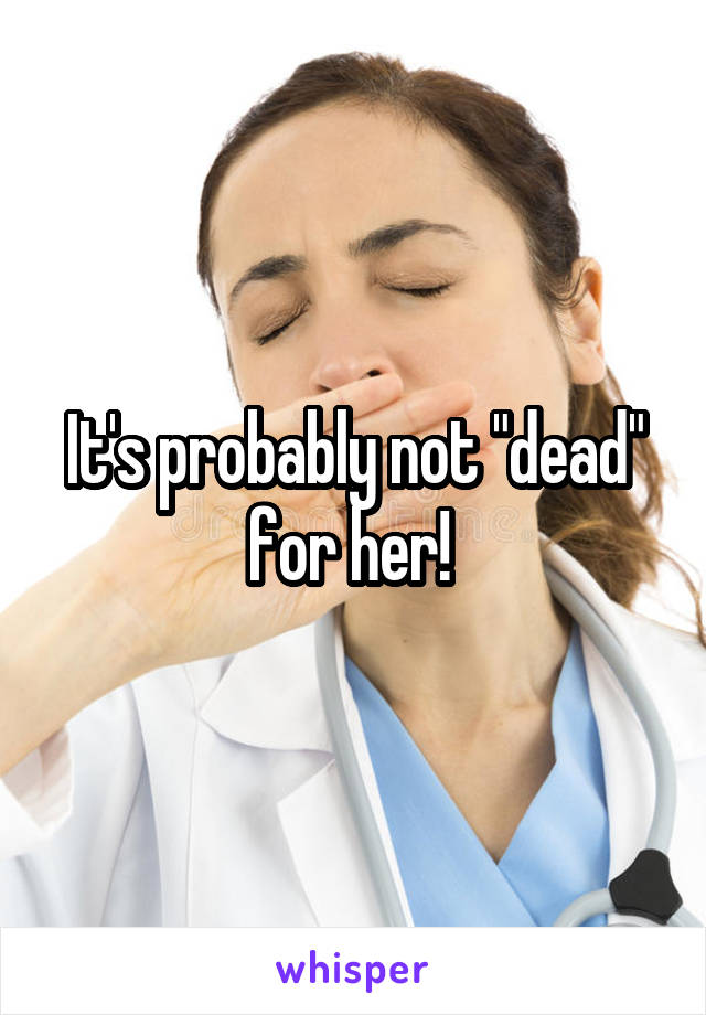 It's probably not "dead" for her! 