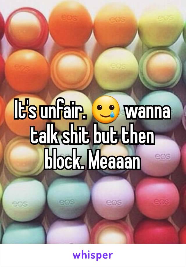 It's unfair. 🥲 wanna talk shit but then block. Meaaan