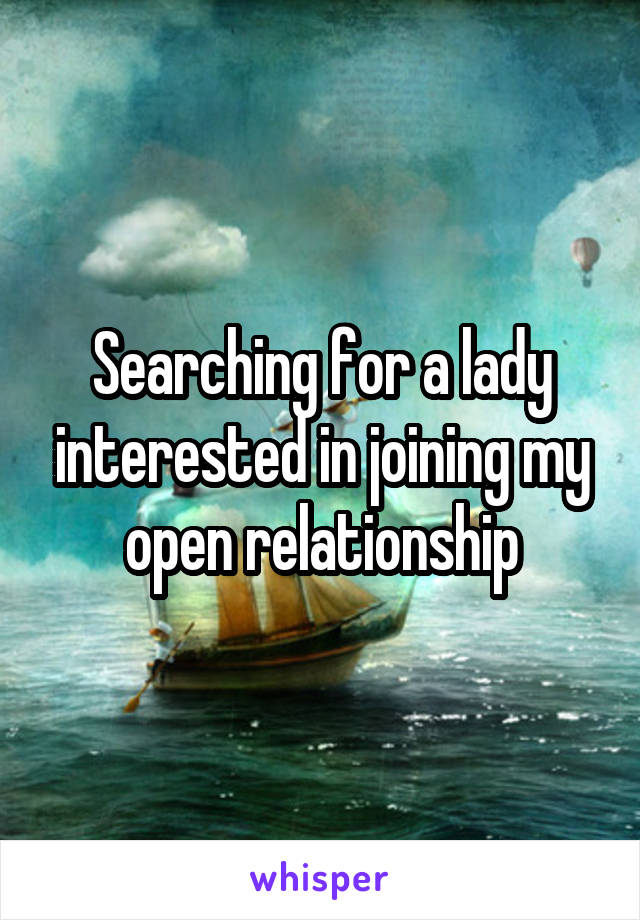 Searching for a lady interested in joining my open relationship