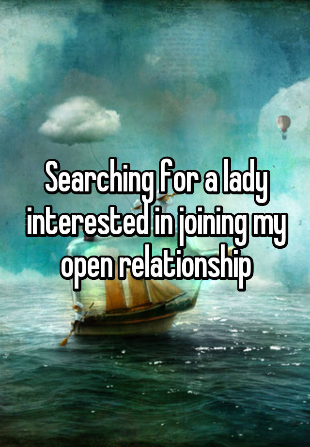 Searching for a lady interested in joining my open relationship