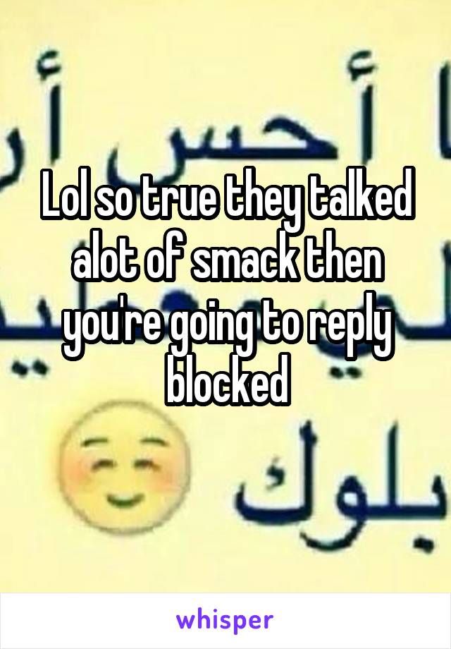 Lol so true they talked alot of smack then you're going to reply blocked
