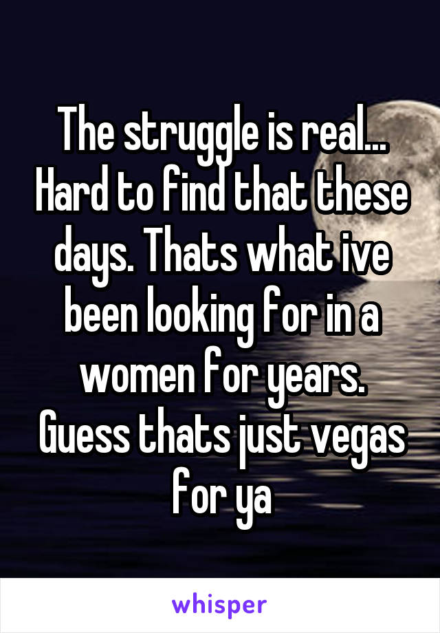 The struggle is real... Hard to find that these days. Thats what ive been looking for in a women for years. Guess thats just vegas for ya