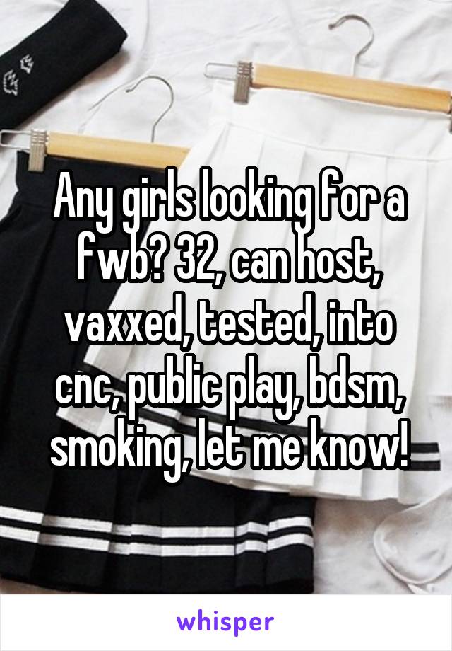 Any girls looking for a fwb? 32, can host, vaxxed, tested, into cnc, public play, bdsm, smoking, let me know!