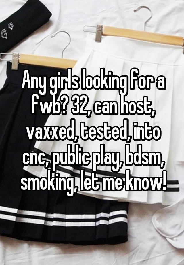 Any girls looking for a fwb? 32, can host, vaxxed, tested, into cnc, public play, bdsm, smoking, let me know!