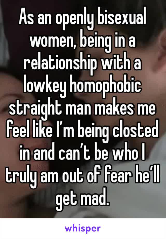 As an openly bisexual women, being in a relationship with a lowkey homophobic straight man makes me feel like I’m being closted in and can’t be who I truly am out of fear he’ll get mad.