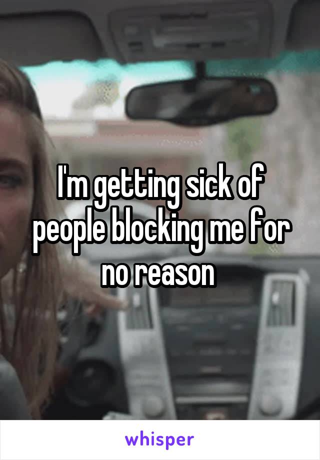 I'm getting sick of people blocking me for no reason 