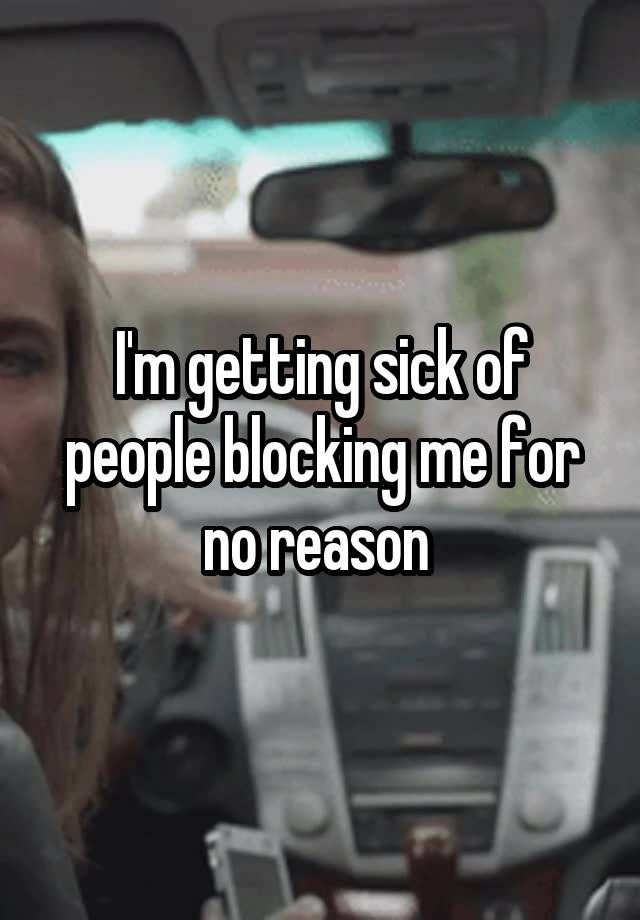 I'm getting sick of people blocking me for no reason 