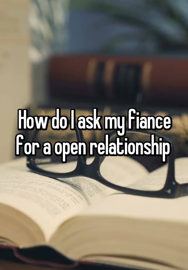 How do I ask my fiance for a open relationship 