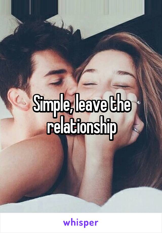 Simple, leave the relationship