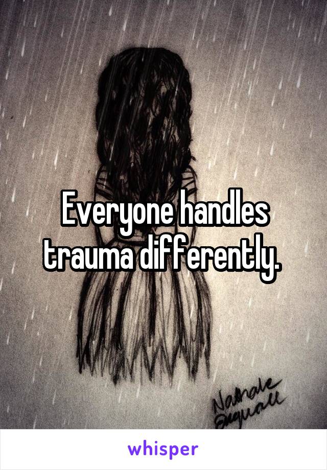 Everyone handles trauma differently. 