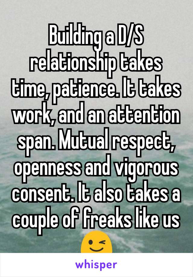 Building a D/S relationship takes time, patience. It takes work, and an attention span. Mutual respect, openness and vigorous consent. It also takes a couple of freaks like us 😉